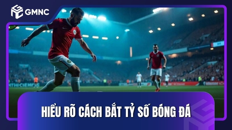 Hiểu rõ cách bắt tỷ số bóng đá