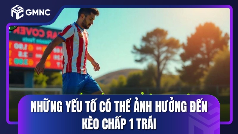 Những yếu tố có thể ảnh hưởng đến kèo chấp 1 trái