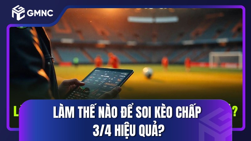 Làm thế nào để soi kèo chấp 3/4 hiệu quả?